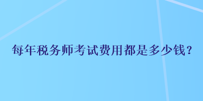 每年稅務(wù)師考試費(fèi)用都是多少錢？