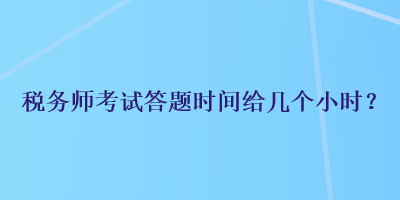 稅務(wù)師考試答題時(shí)間給幾個(gè)小時(shí)？