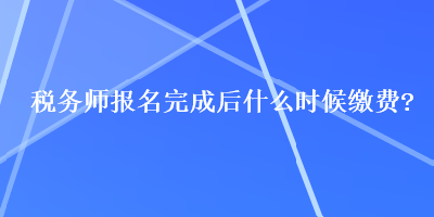 稅務(wù)師報名完成后什么時候繳費？