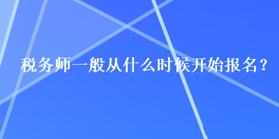 稅務(wù)師一般從什么時(shí)候開(kāi)始報(bào)名？