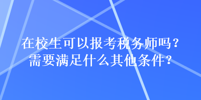 在校生可以報(bào)考稅務(wù)師嗎？需要滿足什么其他條件？