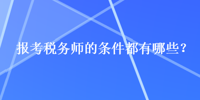 報(bào)考稅務(wù)師的條件都有哪些？