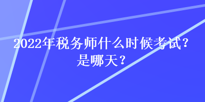 2022年稅務師什么時候考試？是哪天？