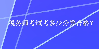 稅務(wù)師考試考多少分算合格？