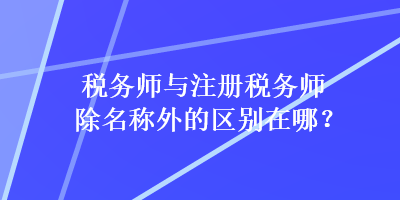 稅務(wù)師與注冊(cè)稅務(wù)師除名稱外的區(qū)別在哪？