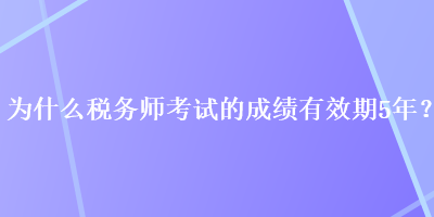 為什么稅務師考試的成績有效期5年？