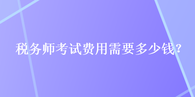 稅務(wù)師考試費(fèi)用需要多少錢？