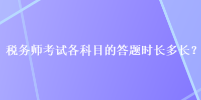 稅務(wù)師考試各科目的答題時(shí)長多長？