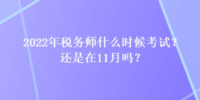 2022年稅務(wù)師什么時(shí)候考試？還是在11月嗎？