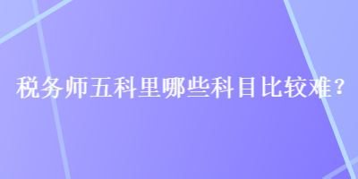 稅務師五科里哪些科目比較難？