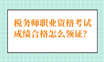 稅務(wù)師職業(yè)資格考試成績合格怎么領(lǐng)證？