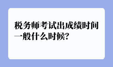 稅務(wù)師考試出成績時間一般什么時候？