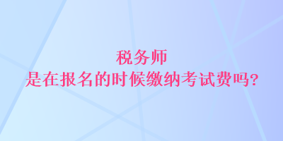 稅務(wù)師是在報(bào)名的時(shí)候繳納考試費(fèi)嗎？