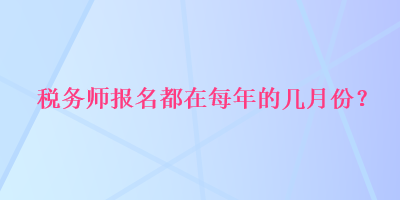 稅務(wù)師報名都在每年的幾月份？