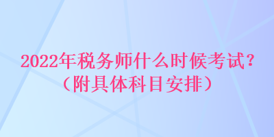 2022年稅務(wù)師什么時候考試？（附具體科目安排）