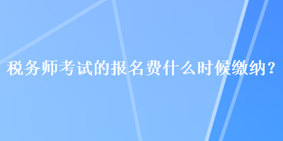 稅務(wù)師考試的報名費什么時候繳納？