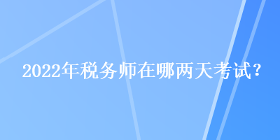 2022年稅務(wù)師在哪兩天考試？