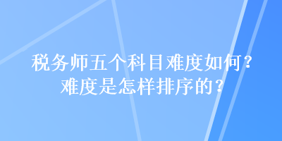 稅務(wù)師五個科目難度如何？難度是怎樣排序的？