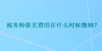 稅務(wù)師報名費用在什么時候繳納？