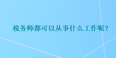 稅務(wù)師都可以從事什么工作呢？