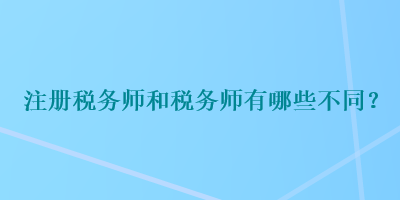 注冊(cè)稅務(wù)師和稅務(wù)師有哪些不同？