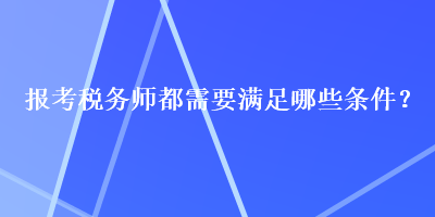 報(bào)考稅務(wù)師都需要滿(mǎn)足哪些條件？