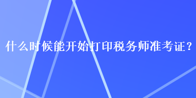 什么時候能開始打印稅務師準考證？