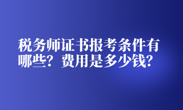 稅務(wù)師證書報(bào)考條件有哪些？費(fèi)用是多少錢？