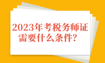 2023年考稅務(wù)師證需要什么條件？