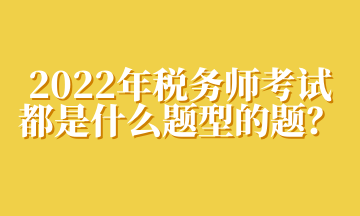 2022年稅務(wù)師考試都是什么題型的題？