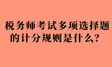 稅務(wù)師考試多項(xiàng)選擇題的計(jì)分規(guī)則是什么？