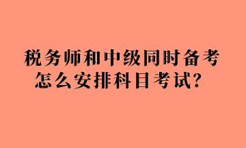 稅務(wù)師和中級同時備考怎么安排科目考試？