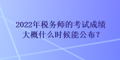 2022年稅務師的考試成績大概什么時候能公布？