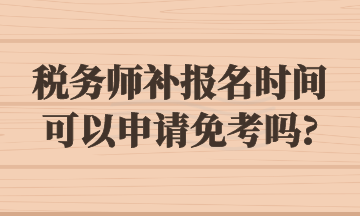 稅務(wù)師補報名時間可以申請免考嗎_