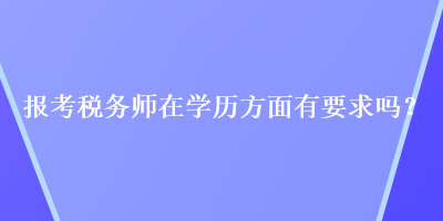 報(bào)考稅務(wù)師在學(xué)歷方面有要求嗎？