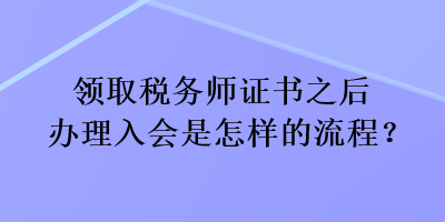 領取稅務師證書之后辦理入會是怎樣的流程？