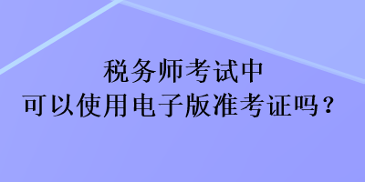 稅務(wù)師考試中可以使用電子版準(zhǔn)考證嗎？