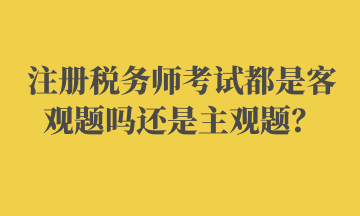 注冊稅務(wù)師考試都是客觀題嗎還是主觀題？