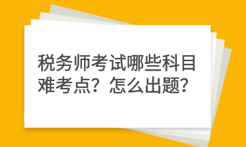 稅務(wù)師考試哪些科目難考點(diǎn)？怎么出題？