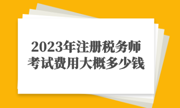 2023年注冊(cè)稅務(wù)師考試費(fèi)用大概多少錢