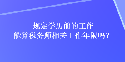 規(guī)定學歷前的工作能算稅務師相關工作年限嗎？