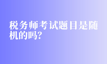 稅務(wù)師考試題目是隨機(jī)的嗎？