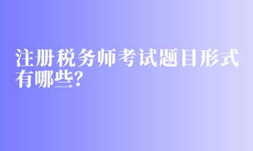 注冊稅務師考試題目形式有哪些？