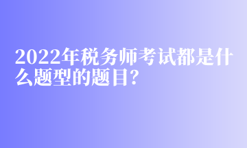 2022年稅務師考試都是什么題型的題目？