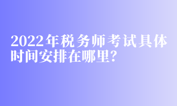 2022年稅務(wù)師考試具體時(shí)間安排在哪里？