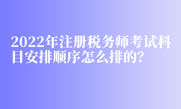 2022年注冊稅務(wù)師考試科目安排順序怎么排的？