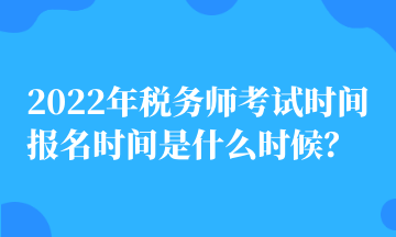 2022年稅務(wù)師考試時間 報(bào)名時間是什么時候？