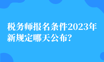 稅務師報名條件2023年新規(guī)定哪天公布？