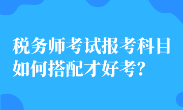 稅務(wù)師考試報(bào)考科目如何搭配才好考？