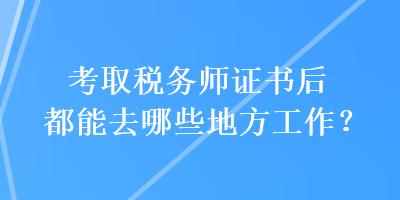 考取稅務(wù)師證書后都能去哪些地方工作？